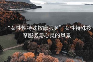 “女性性特殊按摩服務(wù)”女性特殊按摩服務(wù)與心靈的風(fēng)景
