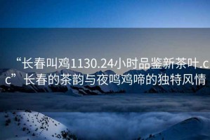 “長春叫雞1130.24小時品鑒新茶葉.cc”長春的茶韻與夜鳴雞啼的獨特風(fēng)情