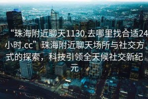 “珠海附近聊天1130.去哪里找合適24小時.cc”珠海附近聊天場所與社交方式的探索，科技引領全天候社交新紀元