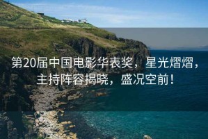 第20屆中國電影華表獎(jiǎng)，星光熠熠，主持陣容揭曉，盛況空前！