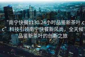 “南寧快餐1130.24小時品鑒新茶葉.cc”科技引領(lǐng)南寧快餐新風(fēng)尚，全天候品鑒新茶葉的創(chuàng)新之旅