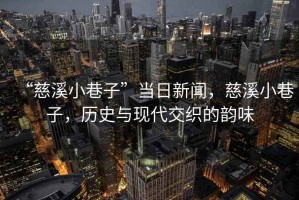 “慈溪小巷子”當(dāng)日新聞，慈溪小巷子，歷史與現(xiàn)代交織的韻味