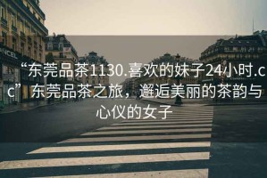 “東莞品茶1130.喜歡的妹子24小時.cc”東莞品茶之旅，邂逅美麗的茶韻與心儀的女子