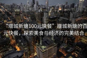 “增城新塘100元快餐”增城新塘的百元快餐，探索美食與經(jīng)濟(jì)的完美結(jié)合