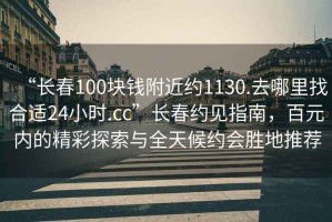 “長春100塊錢附近約1130.去哪里找合適24小時(shí).cc”長春約見指南，百元內(nèi)的精彩探索與全天候約會(huì)勝地推薦