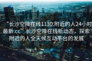 “長(zhǎng)沙空降在線1130.附近的人24小時(shí)最新.cc”長(zhǎng)沙空降在線新動(dòng)態(tài)，探索附近的人全天候互動(dòng)平臺(tái)的發(fā)展