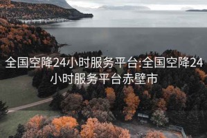 全國(guó)空降24小時(shí)服務(wù)平臺(tái):全國(guó)空降24小時(shí)服務(wù)平臺(tái)赤壁市