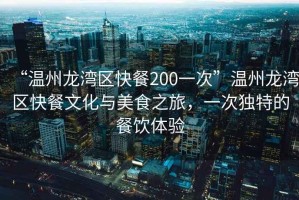 “溫州龍灣區(qū)快餐200一次”溫州龍灣區(qū)快餐文化與美食之旅，一次獨特的餐飲體驗
