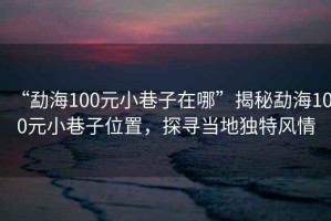 “勐海100元小巷子在哪”揭秘勐海100元小巷子位置，探尋當(dāng)?shù)鬲?dú)特風(fēng)情