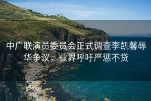 中廣聯(lián)演員委員會正式調(diào)查李凱馨辱華爭議，業(yè)界呼吁嚴懲不貸