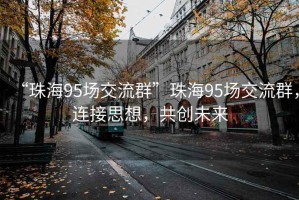 “珠海95場交流群”珠海95場交流群，連接思想，共創(chuàng)未來