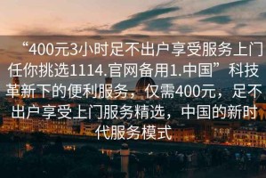 “400元3小時(shí)足不出戶享受服務(wù)上門(mén)任你挑選1114.官網(wǎng)備用1.中國(guó)”科技革新下的便利服務(wù)，僅需400元，足不出戶享受上門(mén)服務(wù)精選，中國(guó)的新時(shí)代服務(wù)模式