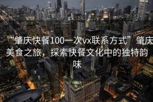 “肇慶快餐100一次vx聯(lián)系方式”肇慶美食之旅，探索快餐文化中的獨(dú)特韻味