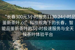 “長春300元3小時服務(wù)1130.24小時品鑒新茶葉.cc”科技視角下的長春，智能品鑒新茶葉的3小時極速服務(wù)與全天候茶葉體驗平臺