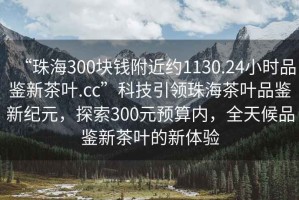“珠海300塊錢附近約1130.24小時品鑒新茶葉.cc”科技引領(lǐng)珠海茶葉品鑒新紀(jì)元，探索300元預(yù)算內(nèi)，全天候品鑒新茶葉的新體驗
