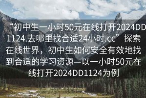 “初中生一小時(shí)50元在線打開2024DD1124.去哪里找合適24小時(shí).cc”探索在線世界，初中生如何安全有效地找到合適的學(xué)習(xí)資源—以一小時(shí)50元在線打開2024DD1124為例