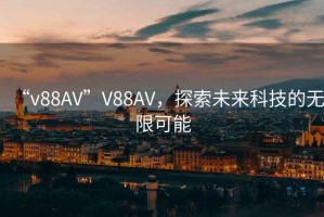 “v88AV”V88AV，探索未來科技的無限可能
