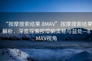 “按摩搜索結(jié)果 8MAV”按摩搜索結(jié)果解析，深度探索按摩的奧秘與益處—8MAV視角