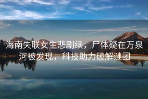 海南失聯(lián)女生悲劇續(xù)，尸體疑在萬泉河被發(fā)現(xiàn)，科技助力破解謎團(tuán)