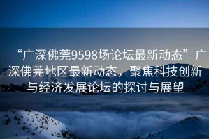 “廣深佛莞9598場論壇最新動態(tài)”廣深佛莞地區(qū)最新動態(tài)，聚焦科技創(chuàng)新與經(jīng)濟(jì)發(fā)展論壇的探討與展望