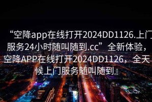“空降app在線打開2024DD1126.上門服務(wù)24小時(shí)隨叫隨到.cc”全新體驗(yàn)，空降A(chǔ)PP在線打開2024DD1126，全天候上門服務(wù)隨叫隨到』