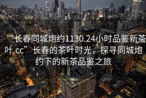 “長春同城炮約1130.24小時(shí)品鑒新茶葉.cc”長春的茶葉時(shí)光，探尋同城炮約下的新茶品鑒之旅