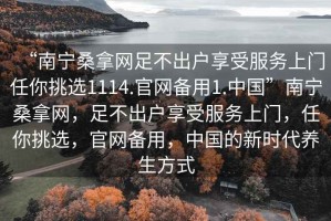“南寧桑拿網(wǎng)足不出戶享受服務(wù)上門(mén)任你挑選1114.官網(wǎng)備用1.中國(guó)”南寧桑拿網(wǎng)，足不出戶享受服務(wù)上門(mén)，任你挑選，官網(wǎng)備用，中國(guó)的新時(shí)代養(yǎng)生方式