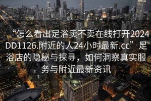 “怎么看出足浴賣不賣在線打開2024DD1126.附近的人24小時最新.cc”足浴店的隱秘與探尋，如何洞察真實服務(wù)與附近最新資訊