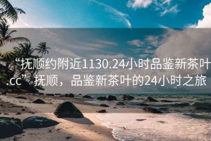 “撫順約附近1130.24小時品鑒新茶葉.cc”撫順，品鑒新茶葉的24小時之旅