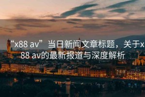 “x88 av”當(dāng)日新聞文章標(biāo)題，關(guān)于x88 av的最新報道與深度解析