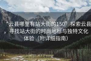 “云縣哪里有站大街的150”探索云縣，尋找站大街的時尚地標(biāo)與獨特文化體驗（附詳細(xì)指南）
