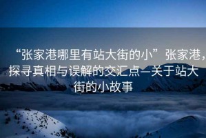 “張家港哪里有站大街的小”張家港，探尋真相與誤解的交匯點(diǎn)—關(guān)于站大街的小故事