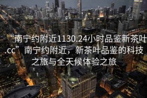 “南寧約附近1130.24小時(shí)品鑒新茶葉.cc”南寧約附近，新茶葉品鑒的科技之旅與全天候體驗(yàn)之旅