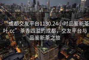 “成都交友平臺(tái)1130.24小時(shí)品鑒新茶葉.cc”茶香四溢的成都，交友平臺(tái)與品鑒新茶之旅