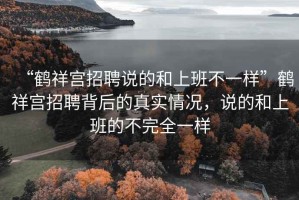 “鶴祥宮招聘說的和上班不一樣”鶴祥宮招聘背后的真實情況，說的和上班的不完全一樣