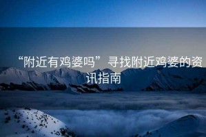 “附近有雞婆嗎”尋找附近雞婆的資訊指南