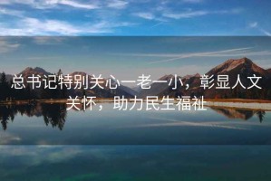 總書記特別關(guān)心一老一小，彰顯人文關(guān)懷，助力民生福祉
