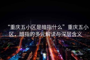 “重慶五小區(qū)是暗指什么”重慶五小區(qū)，暗指的多元解讀與深層含義