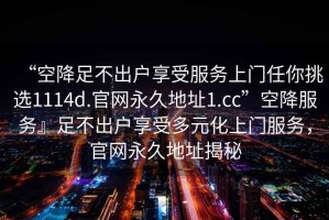 “空降足不出戶享受服務上門任你挑選1114d.官網(wǎng)永久地址1.cc”空降服務』足不出戶享受多元化上門服務，官網(wǎng)永久地址揭秘