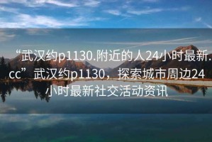 “武漢約p1130.附近的人24小時(shí)最新.cc”武漢約p1130，探索城市周邊24小時(shí)最新社交活動(dòng)資訊