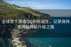 全球首個滿級QQ即將誕生，記錄保持者揭秘神秘升級之路