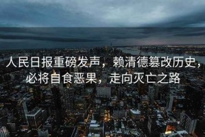 人民日?qǐng)?bào)重磅發(fā)聲，賴(lài)清德篡改歷史，必將自食惡果，走向滅亡之路