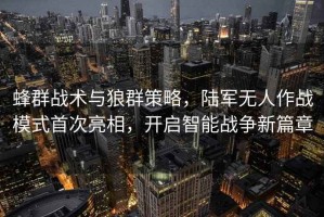 蜂群戰(zhàn)術(shù)與狼群策略，陸軍無人作戰(zhàn)模式首次亮相，開啟智能戰(zhàn)爭新篇章