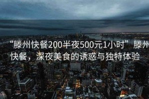 “滕州快餐200半夜500元1小時”滕州快餐，深夜美食的誘惑與獨特體驗