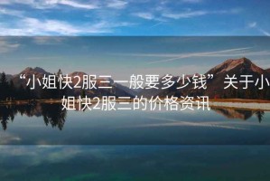 “小姐快2服三一般要多少錢”關于小姐快2服三的價格資訊