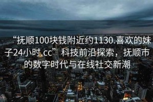 “撫順100塊錢附近約1130.喜歡的妹子24小時.cc”科技前沿探索，撫順市的數(shù)字時代與在線社交新潮