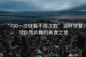 “700一次快餐不限次數(shù)”湖畔快餐，與自然共舞的美食之旅