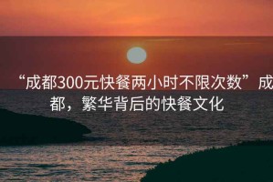 “成都300元快餐兩小時(shí)不限次數(shù)”成都，繁華背后的快餐文化