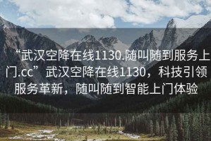 “武漢空降在線1130.隨叫隨到服務(wù)上門.cc”武漢空降在線1130，科技引領(lǐng)服務(wù)革新，隨叫隨到智能上門體驗(yàn)