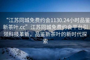 “江蘇同城免費(fèi)約會1130.24小時(shí)品鑒新茶葉.cc”江蘇同城免費(fèi)約會平臺引領(lǐng)科技革新，品鑒新茶葉的新時(shí)代探索